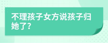 不理孩子女方说孩子归她了？