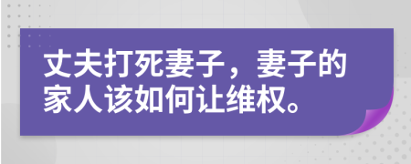 丈夫打死妻子，妻子的家人该如何让维权。