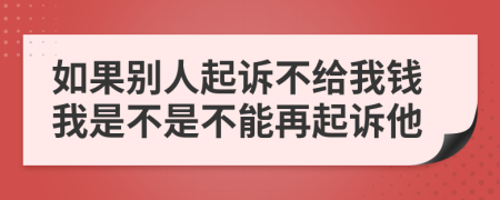 如果别人起诉不给我钱我是不是不能再起诉他