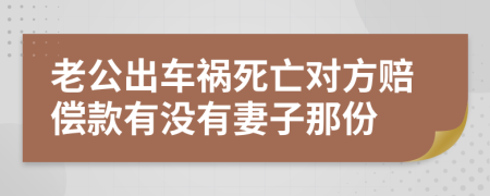 老公出车祸死亡对方赔偿款有没有妻子那份