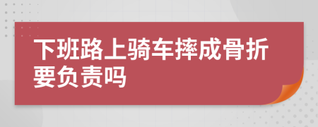 下班路上骑车摔成骨折要负责吗