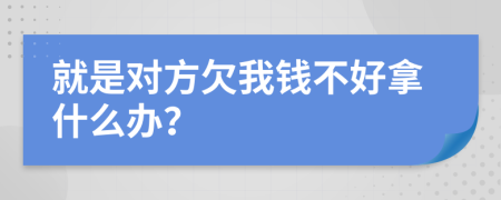 就是对方欠我钱不好拿什么办？