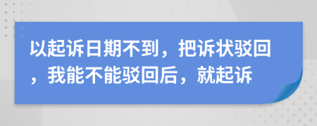 以起诉日期不到，把诉状驳回，我能不能驳回后，就起诉