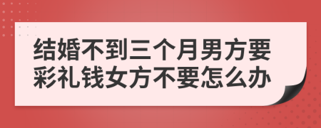 结婚不到三个月男方要彩礼钱女方不要怎么办