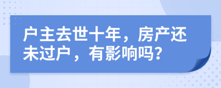 户主去世十年，房产还未过户，有影响吗？