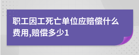 职工因工死亡单位应赔偿什么费用,赔偿多少1