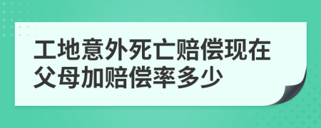 工地意外死亡赔偿现在父母加赔偿率多少