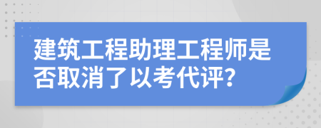 建筑工程助理工程师是否取消了以考代评？