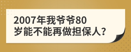 2007年我爷爷80岁能不能再做担保人？