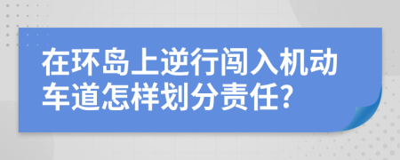 在环岛上逆行闯入机动车道怎样划分责任?