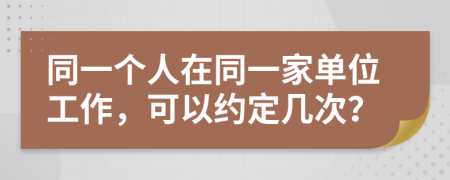 同一个人在同一家单位工作，可以约定几次？