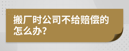 搬厂时公司不给赔偿的怎么办？