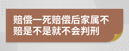 赔偿一死赔偿后家属不赔是不是就不会判刑