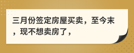 三月份签定房屋买卖，至今末，现不想卖房了，