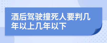 酒后驾驶撞死人要判几年以上几年以下