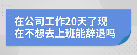 在公司工作20天了现在不想去上班能辞退吗