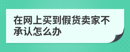 在网上买到假货卖家不承认怎么办