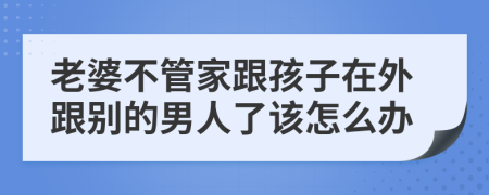 老婆不管家跟孩子在外跟别的男人了该怎么办