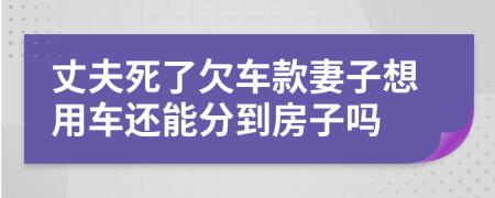 丈夫死了欠车款妻子想用车还能分到房子吗