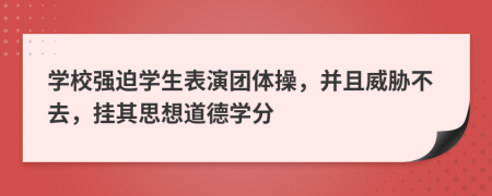 学校强迫学生表演团体操，并且威胁不去，挂其思想道德学分