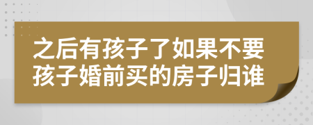 之后有孩子了如果不要孩子婚前买的房子归谁