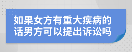 如果女方有重大疾病的话男方可以提出诉讼吗