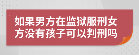 如果男方在监狱服刑女方没有孩子可以判刑吗