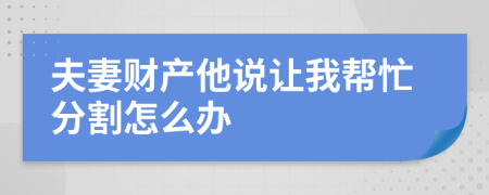 夫妻财产他说让我帮忙分割怎么办