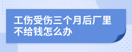 工伤受伤三个月后厂里不给钱怎么办