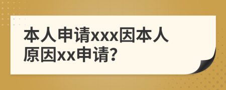 本人申请xxx因本人原因xx申请？