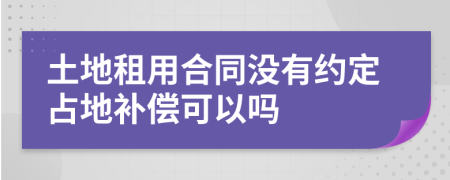 土地租用合同没有约定占地补偿可以吗