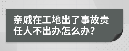 亲戚在工地出了事故责任人不出办怎么办？