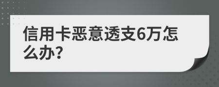 信用卡恶意透支6万怎么办？