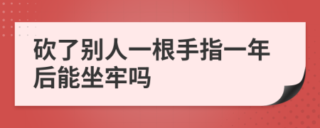 砍了别人一根手指一年后能坐牢吗