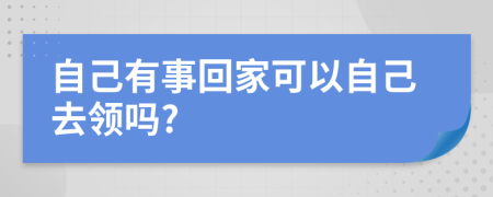 自己有事回家可以自己去领吗?