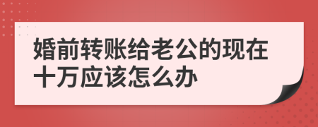 婚前转账给老公的现在十万应该怎么办