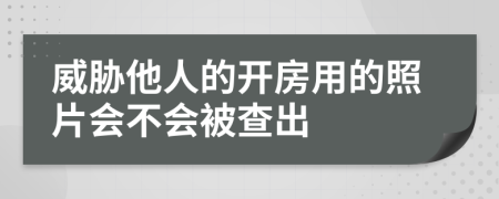 威胁他人的开房用的照片会不会被查出