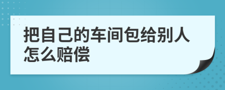 把自己的车间包给别人怎么赔偿