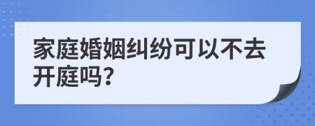 家庭婚姻纠纷可以不去开庭吗？