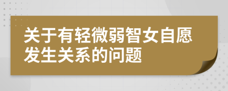 关于有轻微弱智女自愿发生关系的问题