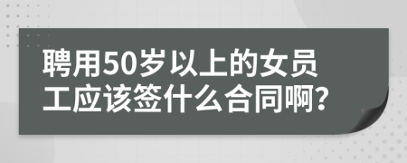 聘用50岁以上的女员工应该签什么合同啊？