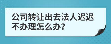 公司转让出去法人迟迟不办理怎么办？