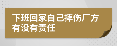 下班回家自己摔伤厂方有没有责任