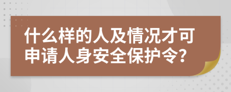 什么样的人及情况才可申请人身安全保护令？