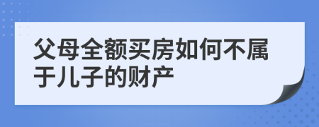 父母全额买房如何不属于儿子的财产