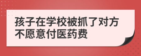 孩子在学校被抓了对方不愿意付医药费