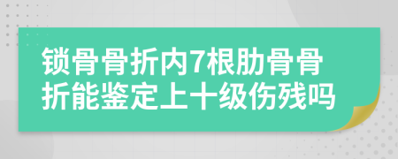 锁骨骨折内7根肋骨骨折能鉴定上十级伤残吗