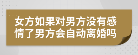 女方如果对男方没有感情了男方会自动离婚吗