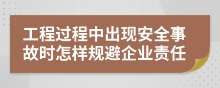 工程过程中出现安全事故时怎样规避企业责任