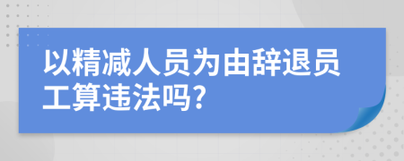 以精减人员为由辞退员工算违法吗?